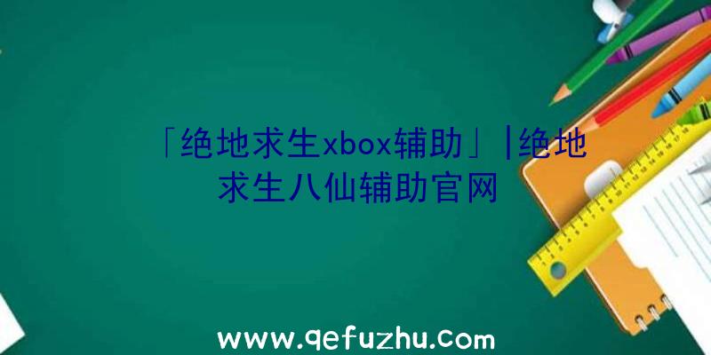 「绝地求生xbox辅助」|绝地求生八仙辅助官网